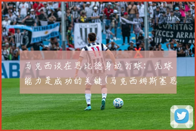 马克西谈在恩比德身边打球：无球能力是成功的关键(马克西姆斯塞恩)