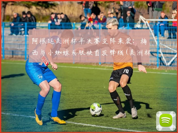 阿根廷美洲杯半决赛变阵来袭：梅西与小蜘蛛或联袂首发锋线(美洲杯阿根廷)