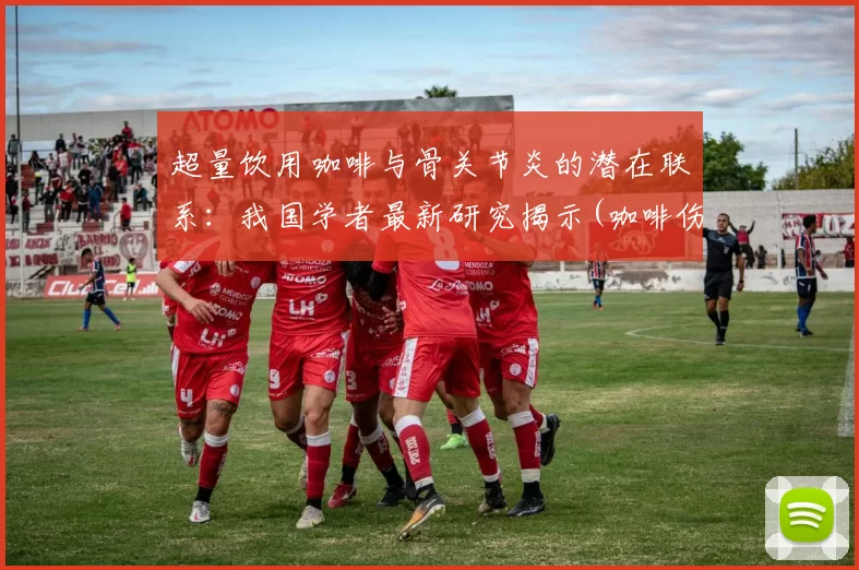 超量饮用咖啡与骨关节炎的潜在联系：我国学者最新研究揭示(咖啡伤骨)