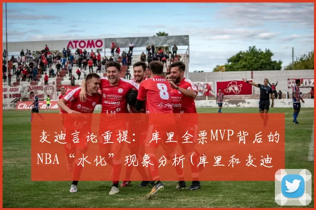 麦迪言论重提：库里全票MVP背后的NBA“水化”现象分析(库里和麦迪照片)